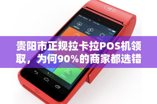 贵阳市正规拉卡拉POS机领取，为何90%的商家都选错了渠道？