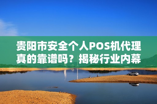 贵阳市安全个人POS机代理真的靠谱吗？揭秘行业内幕与避坑指南！