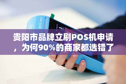 贵阳市品牌立刷POS机申请，为何90%的商家都选错了？揭秘3大隐藏陷阱！