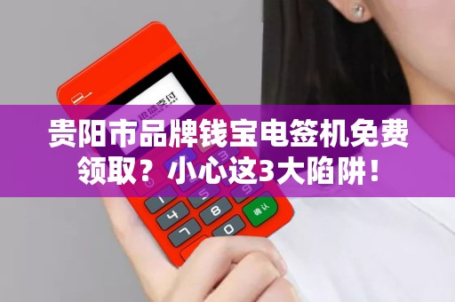 贵阳市品牌钱宝电签机免费领取？小心这3大陷阱！
