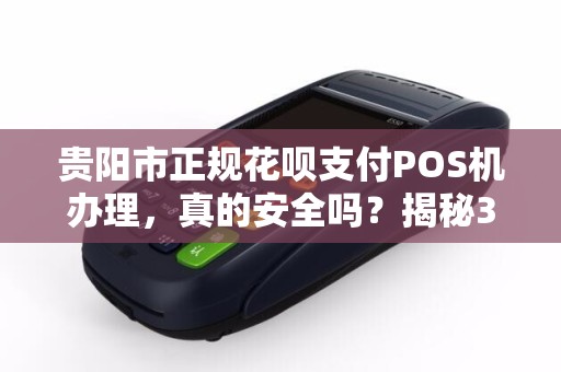贵阳市正规花呗支付POS机办理，真的安全吗？揭秘3大避坑指南！