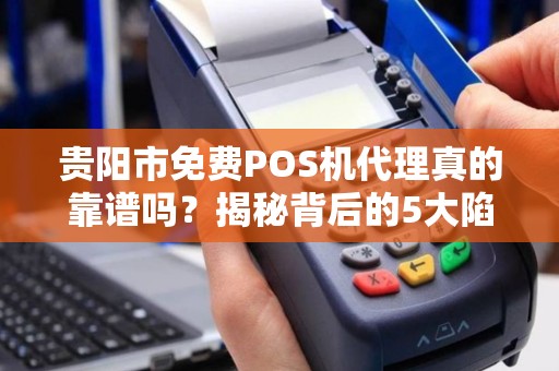 贵阳市免费POS机代理真的靠谱吗？揭秘背后的5大陷阱！