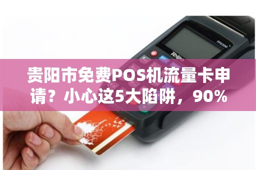 贵阳市免费POS机流量卡申请？小心这5大陷阱，90%商家已中招！