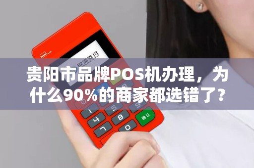 贵阳市品牌POS机办理，为什么90%的商家都选错了？揭秘3大隐藏陷阱！