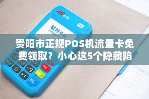 贵阳市正规POS机流量卡免费领取？小心这5个隐藏陷阱！