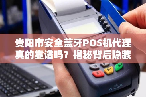 贵阳市安全蓝牙POS机代理真的靠谱吗？揭秘背后隐藏的3大风险！
