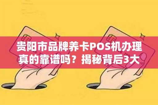 贵阳市品牌养卡POS机办理真的靠谱吗？揭秘背后3大陷阱与5个避坑技巧！