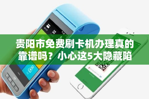贵阳市免费刷卡机办理真的靠谱吗？小心这5大隐藏陷阱！