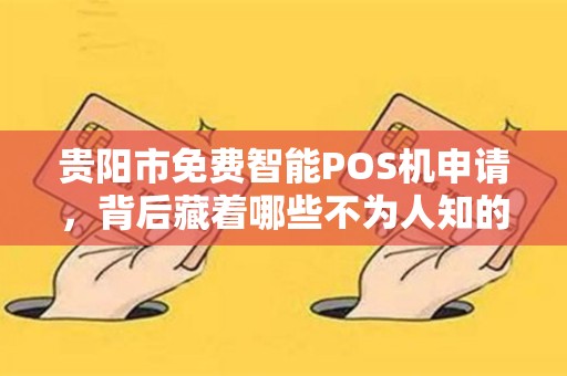 贵阳市免费智能POS机申请，背后藏着哪些不为人知的‘套路’