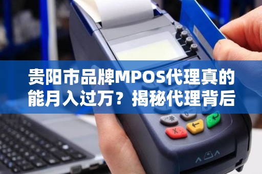 贵阳市品牌MPOS代理真的能月入过万？揭秘代理背后的5大陷阱与3个真相！