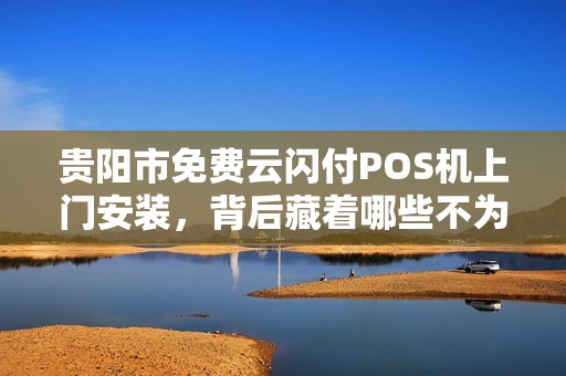 贵阳市免费云闪付POS机上门安装，背后藏着哪些不为人知的‘套路’