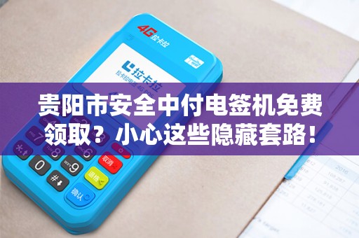 贵阳市安全中付电签机免费领取？小心这些隐藏套路！