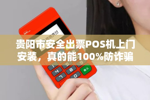 贵阳市安全出票POS机上门安装，真的能100%防诈骗吗？揭秘你不知道的POS机安装内幕！