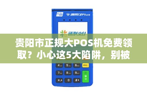 贵阳市正规大POS机免费领取？小心这5大陷阱，别被坑了！