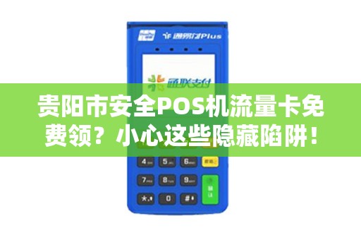 贵阳市安全POS机流量卡免费领？小心这些隐藏陷阱！