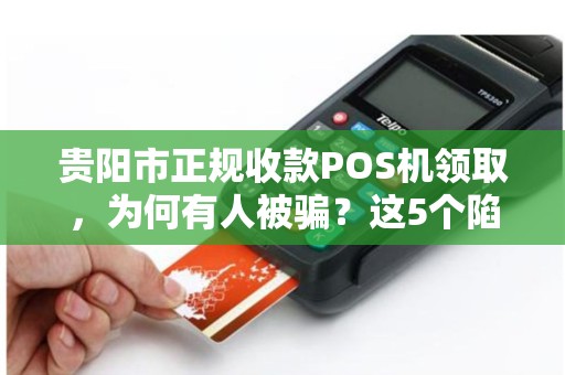 贵阳市正规收款POS机领取，为何有人被骗？这5个陷阱你一定要避开！
