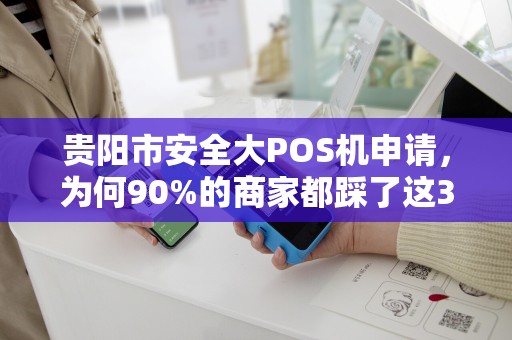 贵阳市安全大POS机申请，为何90%的商家都踩了这3个坑？
