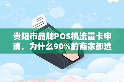 贵阳市品牌POS机流量卡申请，为什么90%的商家都选错了？揭秘三大隐藏陷阱！