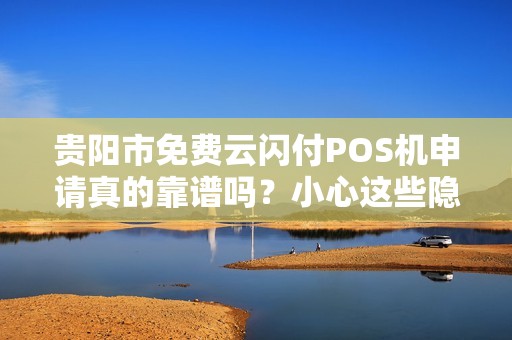 详细阅读:贵阳市免费云闪付POS机申请真的靠谱吗?小心这些隐藏陷阱! 贵阳市免费云闪付POS机申请真的靠谱吗?小心这些隐藏陷阱!