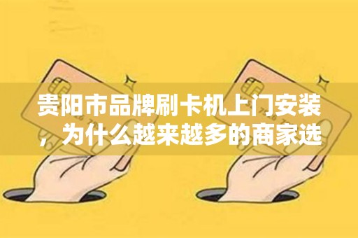 贵阳市品牌刷卡机上门安装，为什么越来越多的商家选择它？