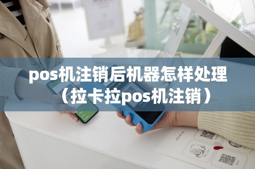 pos机注销后机器怎样处理（拉卡拉pos机注销）