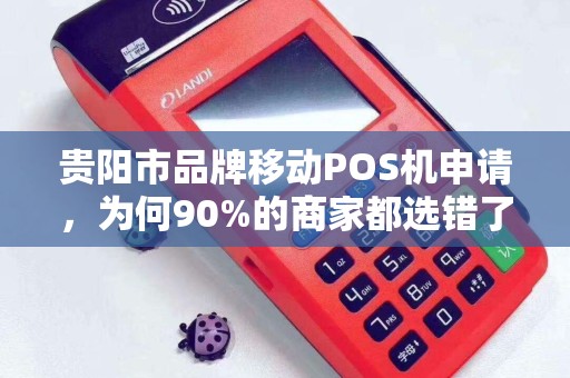 贵阳市品牌移动POS机申请，为何90%的商家都选错了？这些隐藏坑你必须知道！