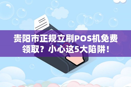 贵阳市正规立刷POS机免费领取？小心这5大陷阱！