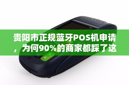 贵阳市正规蓝牙POS机申请，为何90%的商家都踩了这3个坑？