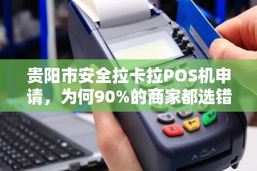 贵阳市安全拉卡拉POS机申请，为何90%的商家都选错了？揭秘3大避坑指南！