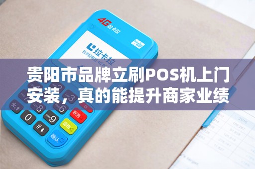贵阳市品牌立刷POS机上门安装，真的能提升商家业绩吗？揭秘背后三大核心优势！