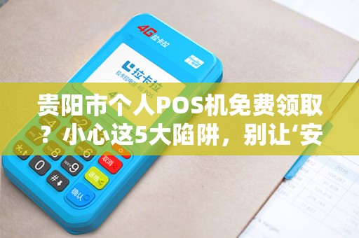 贵阳市个人POS机免费领取？小心这5大陷阱，别让‘安全’变‘风险’