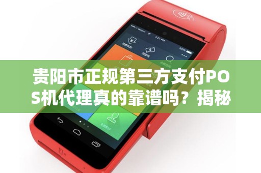 贵阳市正规第三方支付POS机代理真的靠谱吗？揭秘行业内幕与避坑指南！