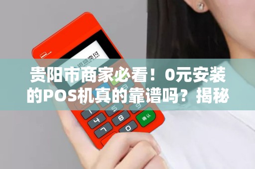 贵阳市商家必看！0元安装的POS机真的靠谱吗？揭秘便捷收款背后的‘隐藏套路’