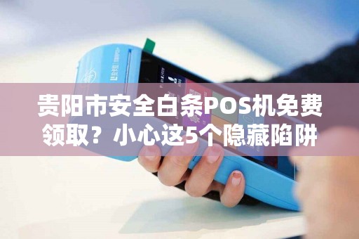 贵阳市安全白条POS机免费领取？小心这5个隐藏陷阱！