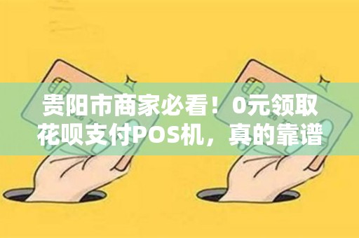 贵阳市商家必看！0元领取花呗支付POS机，真的靠谱吗？小心这些隐藏陷阱！