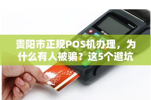 贵阳市正规POS机办理，为什么有人被骗？这5个避坑指南必须看！