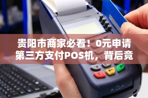 详细阅读:贵阳市商家必看!0元申请第三方支付POS机,背后竟有这些‘隐形’条件? 贵阳市商家必看!0元申请第三方支付POS机,背后竟有这些‘隐形’条件?