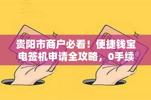 详细阅读:贵阳市商户必看!便捷钱宝电签机申请全攻略,0手续费是真的吗? 贵阳市商户必看!便捷钱宝电签机申请全攻略,0手续费是真的吗?