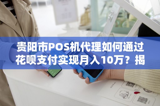 详细阅读:贵阳市POS机代理如何通过花呗支付实现月入10万?揭秘背后的暴利模式! 贵阳市POS机代理如何通过花呗支付实现月入10万?揭秘背后的暴利模式!