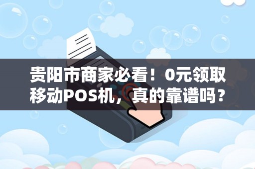 贵阳市商家必看！0元领取移动POS机，真的靠谱吗？背后隐藏哪些‘坑’