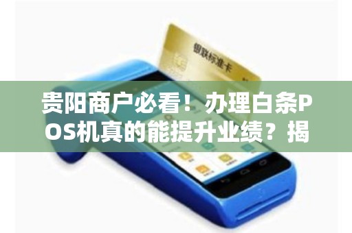 贵阳商户必看！办理白条POS机真的能提升业绩？揭秘背后隐藏的3大陷阱！