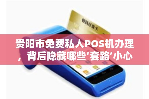 贵阳市免费私人POS机办理，背后隐藏哪些‘套路’小心这些陷阱！
