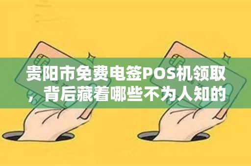 贵阳市免费电签POS机领取，背后藏着哪些不为人知的‘套路’