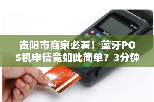 贵阳市商家必看！蓝牙POS机申请竟如此简单？3分钟掌握全流程！