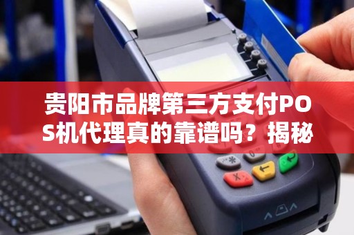 贵阳市品牌第三方支付POS机代理真的靠谱吗？揭秘行业内幕与避坑指南！