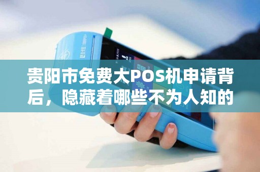 贵阳市免费大POS机申请背后，隐藏着哪些不为人知的‘套路’