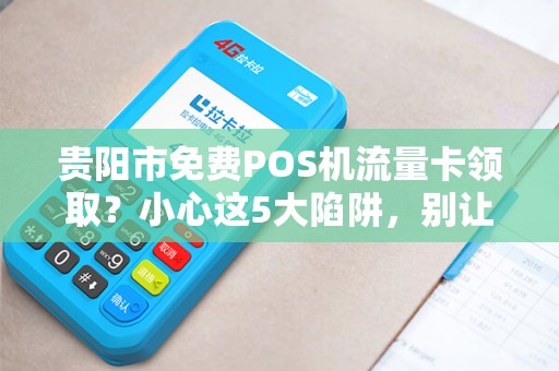 贵阳市免费POS机流量卡领取？小心这5大陷阱，别让‘免费’坑了你！