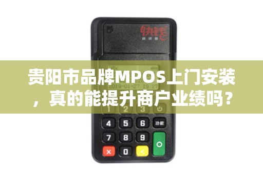 贵阳市品牌MPOS上门安装，真的能提升商户业绩吗？揭秘背后3大关键！
