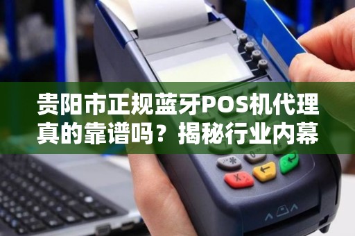 详细阅读:贵阳市正规蓝牙POS机代理真的靠谱吗?揭秘行业内幕与避坑指南! 贵阳市正规蓝牙POS机代理真的靠谱吗?揭秘行业内幕与避坑指南!