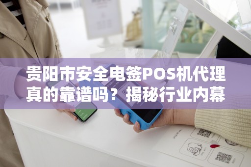 贵阳市安全电签POS机代理真的靠谱吗？揭秘行业内幕与避坑指南！